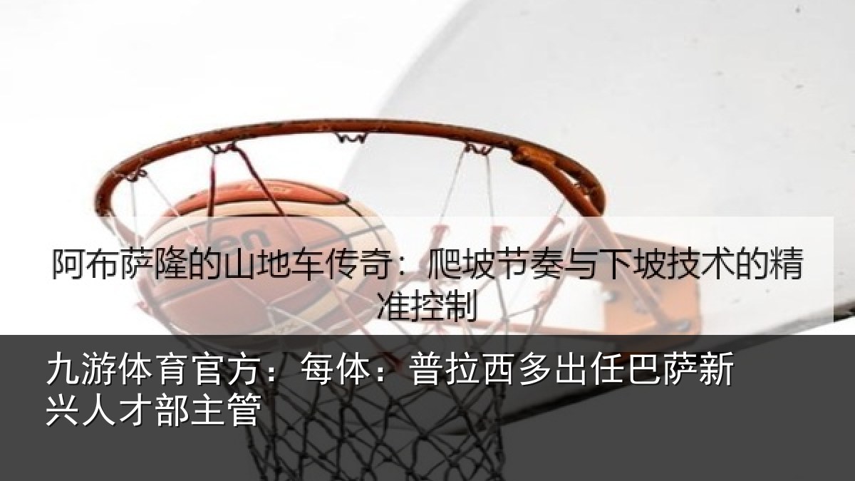 九游体育官方:每体:普拉西多出任巴萨新兴人才部主管