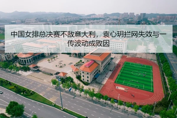 中国女排总决赛不敌意大利，袁心玥拦网失效与一传波动成败因