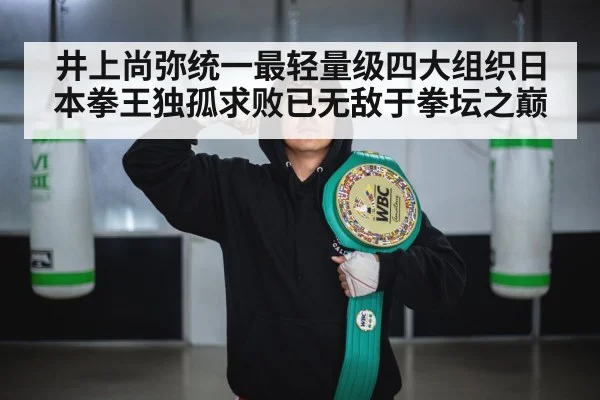 井上尚弥统一最轻量级四大组织日本拳王独孤求败已无敌于拳坛之巅