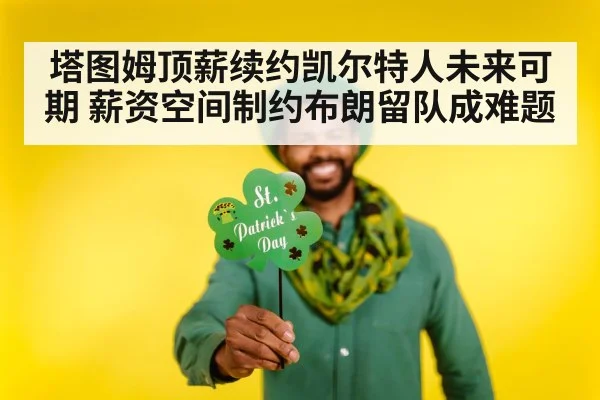 塔图姆顶薪续约凯尔特人未来可期 薪资空间制约布朗留队成难题