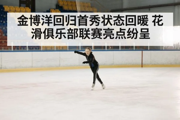 金博洋回归首秀状态回暖 花滑俱乐部联赛亮点纷呈