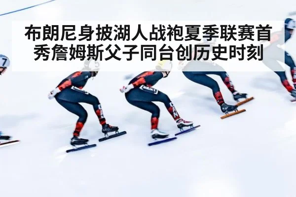 布朗尼身披湖人战袍夏季联赛首秀詹姆斯父子同台创历史时刻