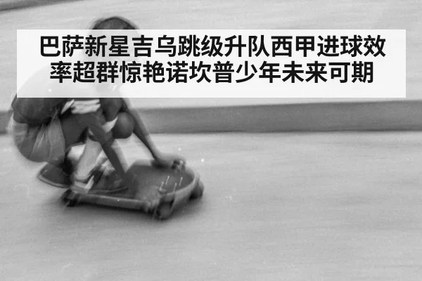 巴萨新星吉乌跳级升队西甲进球效率超群惊艳诺坎普少年未来可期