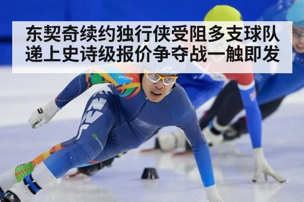 东契奇续约独行侠受阻多支球队递上史诗级报价争夺战一触即发